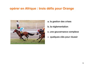 opérer en Afrique : trois défis pour Orange



                         a. la gestion des crises

                         b. la réglementation

                         c. une gouvernance complexe

                         > quelques clés pour réussir




                                                        18
 