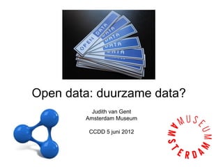Open data: duurzame data?
          Judith van Gent
        Amsterdam Museum

         CCDD 5 juni 2012
 