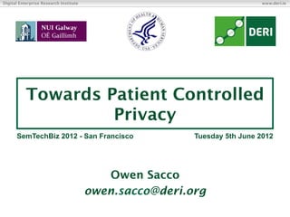 Digital Enterprise Research Institute                                     www.deri.ie




           Towards Patient Controlled
                    Privacy
      SemTechBiz 2012 - San Francisco                    Tuesday 5th June 2012




                                            Owen Sacco
                                        owen.sacco@deri.org
 