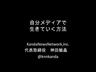 自分メディアで
  生きていく方法

 KandaNewsNetwork,Inc.
代表取締役　神田敏晶　
      @knnkanda
 
