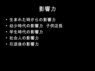 影響力
•   生まれた時からの影響力
•   幼少時代の影響力 子供店長
•   学生時代の影響力
•   社会人の影響力
•   引退後の影響力
 