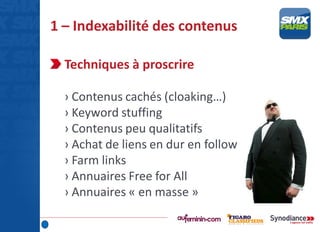 1 – Indexabilité des contenus
Techniques à proscrire
› Contenus cachés (cloaking…)
› Keyword stuffing
› Contenus peu qualitatifs
› Achat de liens en dur en follow
› Farm links
› Annuaires Free for All
› Annuaires « en masse »
 