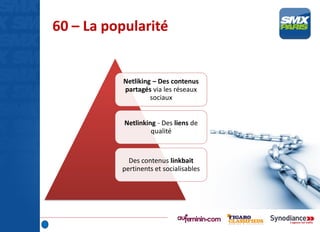 60 – La popularité
Netliking – Des contenus
partagés via les réseaux
sociaux
Netlinking - Des liens de
qualité
Des contenus linkbait
pertinents et socialisables
 