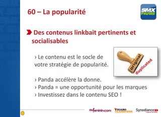 60 – La popularité
Des contenus linkbait pertinents et
socialisables
› Le contenu est le socle de
votre stratégie de popularité.
› Panda accélère la donne.
› Panda = une opportunité pour les marques
› Investissez dans le contenu SEO !
 