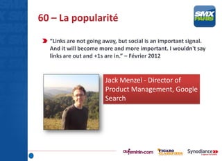 60 – La popularité
“Links are not going away, but social is an important signal.
And it will become more and more important. I wouldn't say
links are out and +1s are in.” – Février 2012
Jack Menzel - Director of
Product Management, Google
Search
 