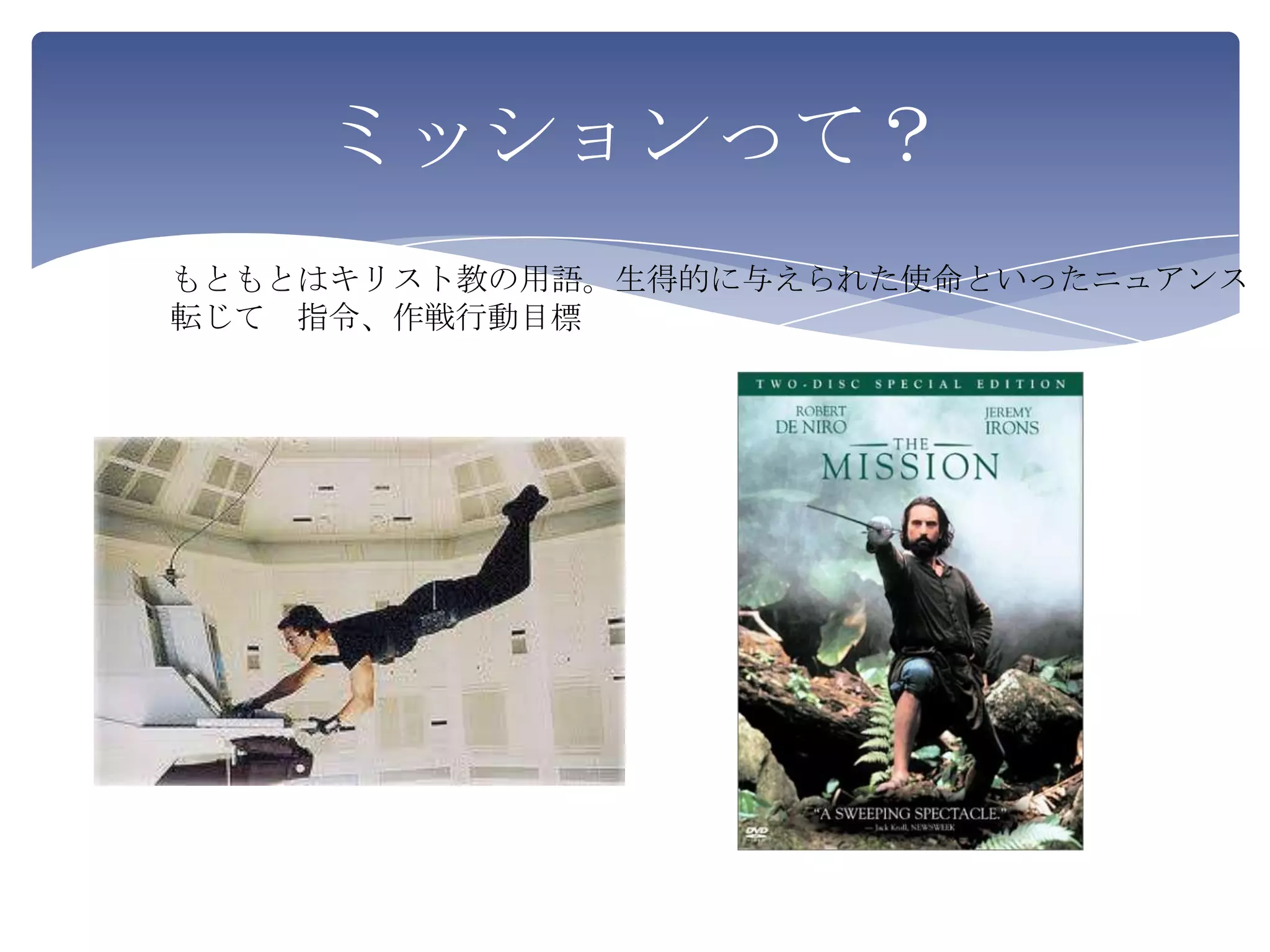 ミッションって？
もともとはキリスト教の用語。生得的に与えられた使命といったニュアンス
転じて 指令、作戦行動目標
 