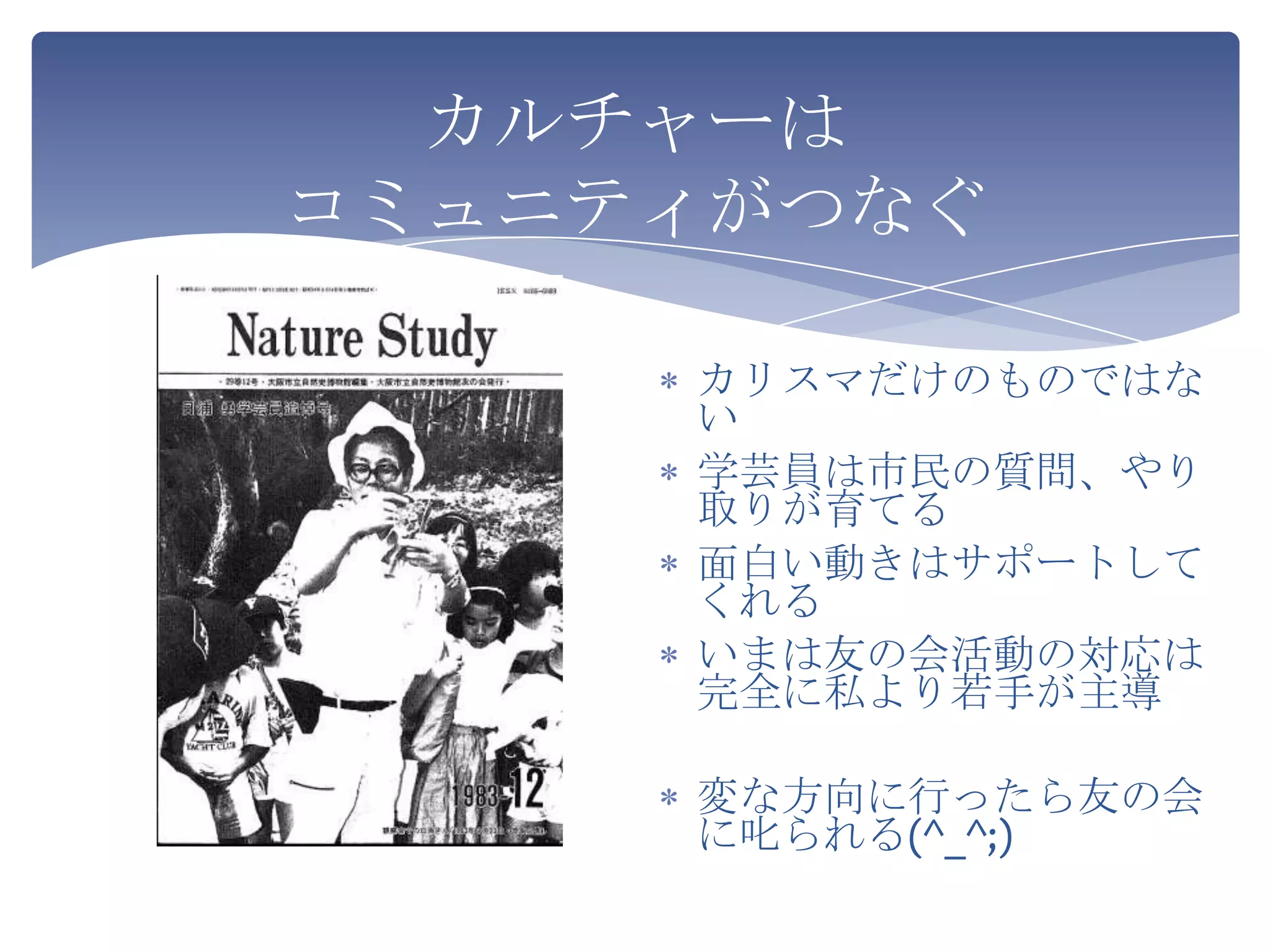 カルチャーは
コミュニティがつなぐ

     カリスマだけのものではな
     い
     学芸員は市民の質問、やり
     取りが育てる
     面白い動きはサポートして
     くれる
     いまは友の会活動の対応は
     完全に私より若手が主導

     変な方向に行ったら友の会
     に叱られる(^_^;)
 