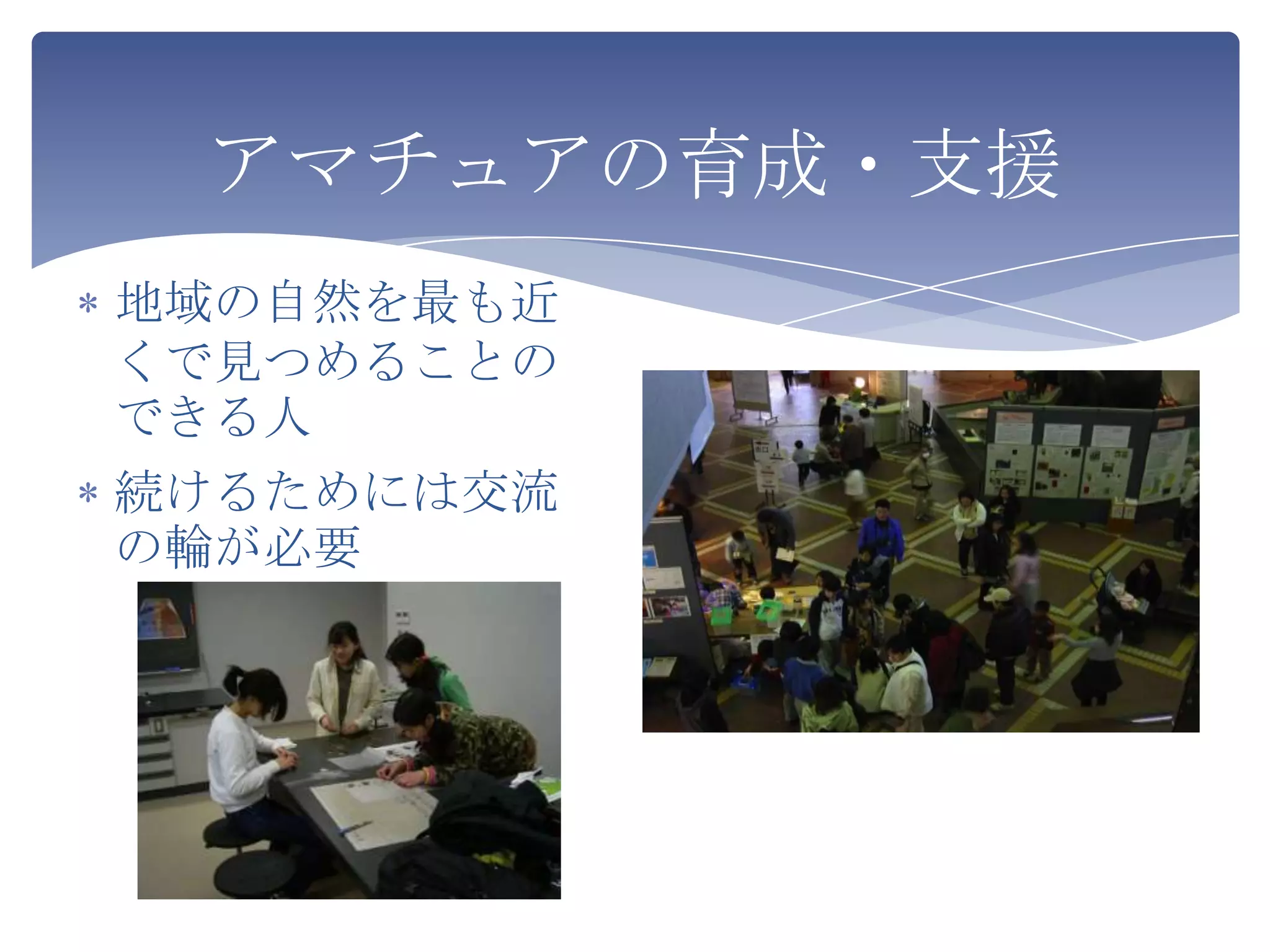 アマチュアの育成・支援
地域の自然を最も近
くで見つめることの
できる人
続けるためには交流
の輪が必要
 