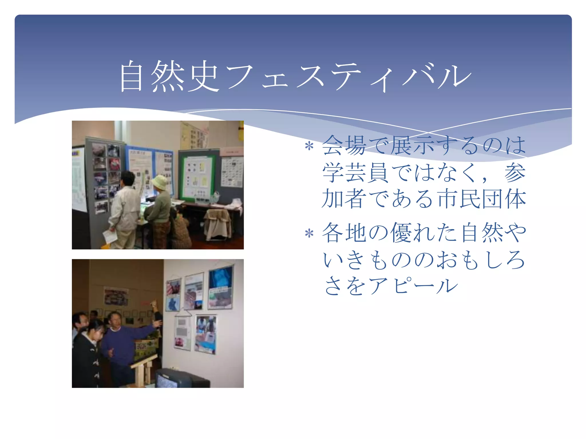 自然史フェスティバル
     会場で展示するのは
     学芸員ではなく，参
     加者である市民団体
     各地の優れた自然や
     いきもののおもしろ
     さをアピール
 