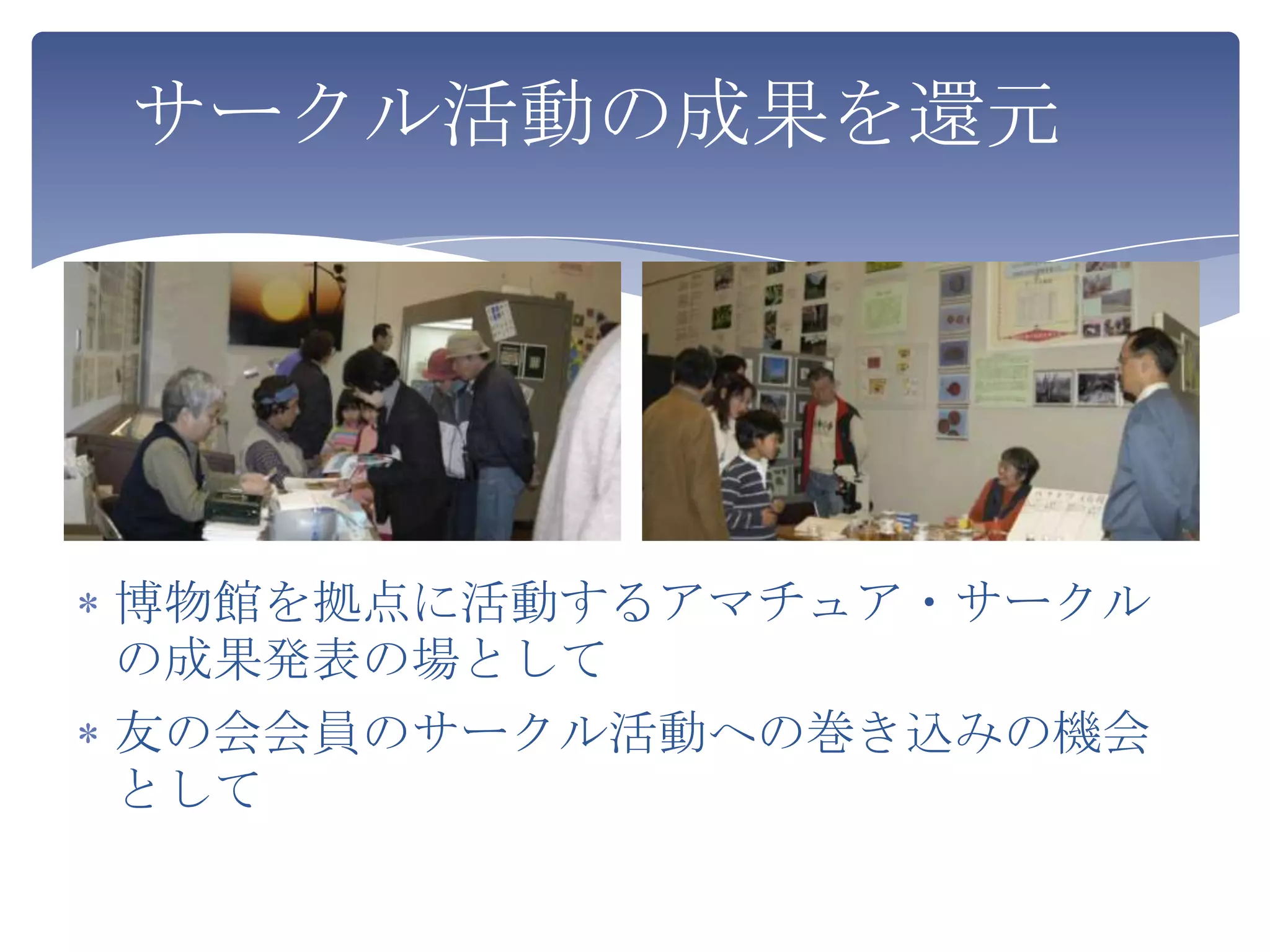 サークル活動の成果を還元




博物館を拠点に活動するアマチュア・サークル
の成果発表の場として
友の会会員のサークル活動への巻き込みの機会
として
 
