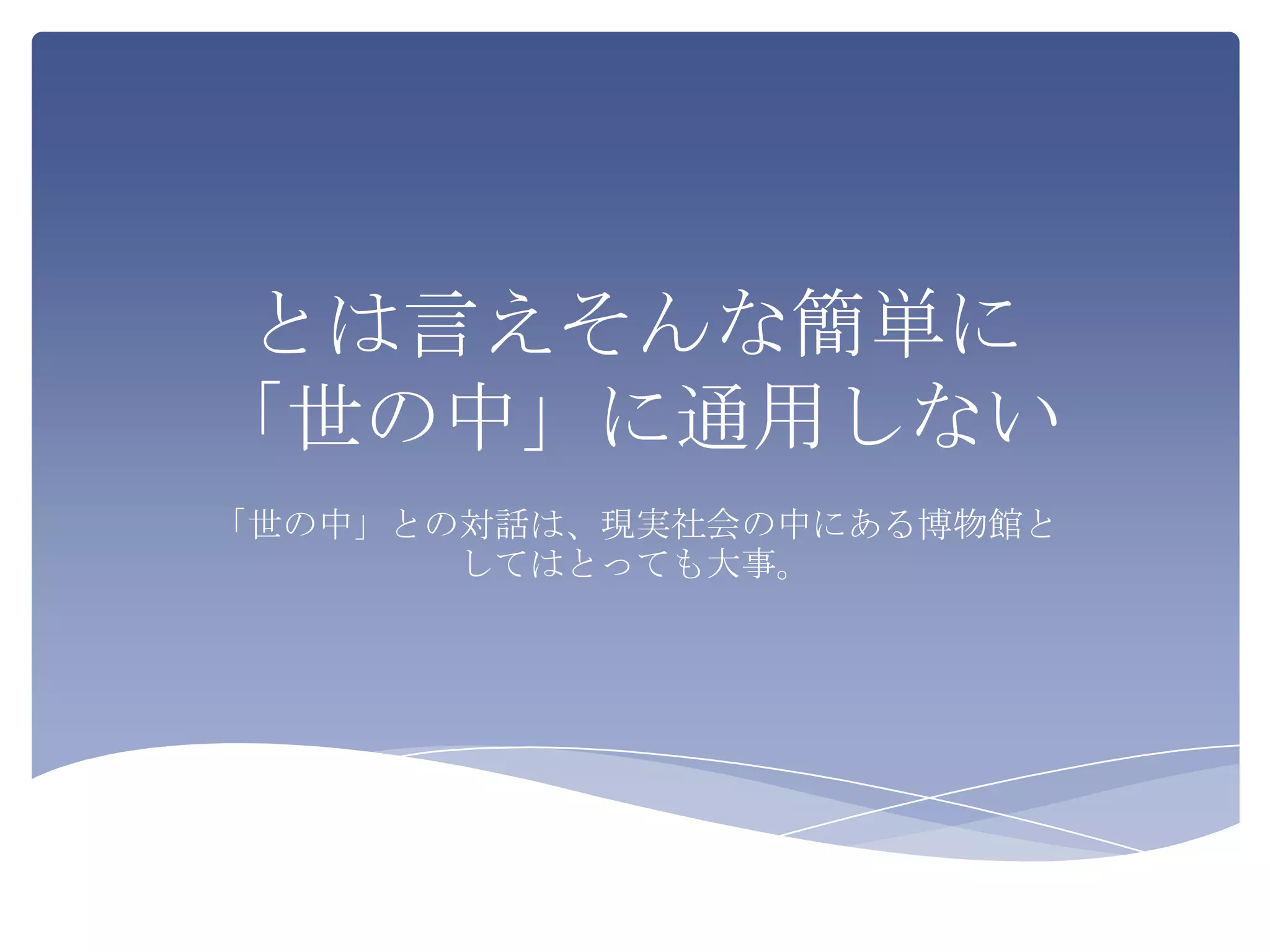とは言えそんな簡単に
「世の中」に通用しない
「世の中」との対話は、現実社会の中にある博物館と
       してはとっても大事。
 