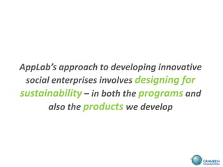 AppLab’s approach to developing innovative
 social enterprises involves designing for
sustainability – in both the programs and
       also the products we develop
 