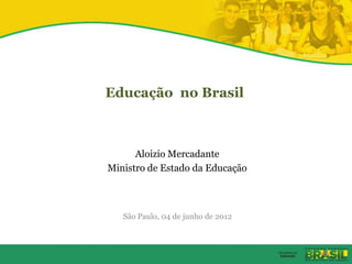 Educação no Brasil



      Aloizio Mercadante
Ministro de Estado da Educação



   São Paulo, 04 de junho de 2012
 