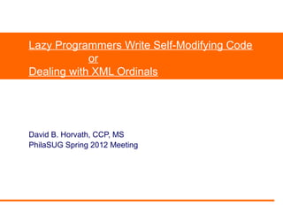 Lazy Programmers Write Self-Modifying Code
or
Dealing with XML Ordinals
David B. Horvath, CCP, MS
PhilaSUG Spring 2012 Meeting
 