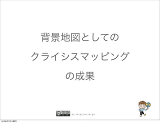 背景地図としての
             クライシスマッピング
                の成果


                 by mapconcierge


12年6月7日木曜日
 