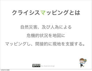 クライシスマッピングとは

              自然災害、及び人為による
               危機的状況を地図に
    マッピングし、間接的に現地を支援する。



                  by mapconcierge


12年6月7日木曜日
 