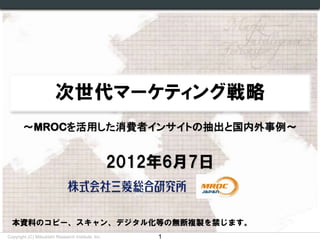 ～MROCを活用した消費者インサイトの抽出と国内外事例～

2012年6月7日

本資料のコピー、スキャン、デジタル化等の無断複製を禁じます。
Copyright (C) Mitsubishi Research Institute, Inc.

1

 