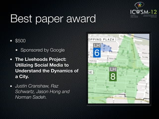 Best paper award
$500

  Sponsored by Google

The Livehoods Project:
Utilizing Social Media to
Understand the Dynamics of
a City.

Justin Cranshaw, Raz
Schwartz, Jason Hong and
Norman Sadeh.
 