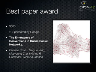 Best paper award

$500

  Sponsored by Google

The Emergence of
Conventions in Online Social
Networks.

Farshad Kooti, Haeryun Yang,
Meeyoung Cha, Krishna P.
Gummadi, Winter A. Mason.
 