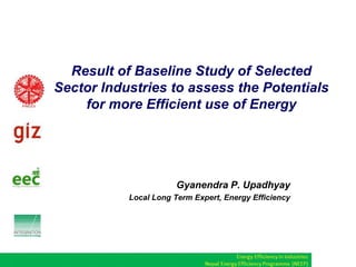 Result of Baseline Study of Selected
Sector Industries to assess the Potentials
for more Efficient use of Energy

Gyanendra P. Upadhyay
Local Long Term Expert, Energy Efficiency

 