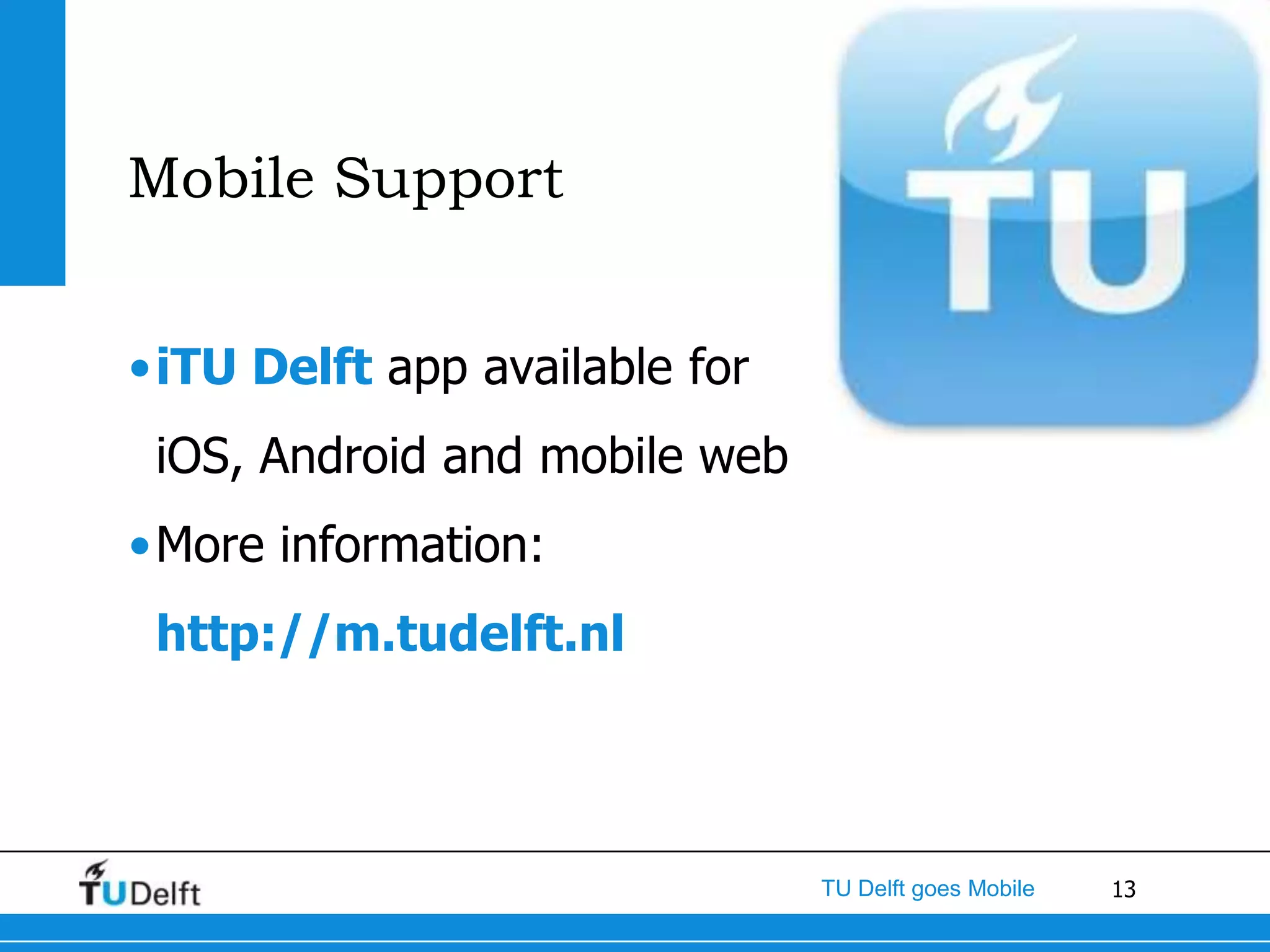 Mobile Support


•iTU Delft app available for
 iOS, Android and mobile web
•More information:
 http://m.tudelft.nl



                               TU Delft goes Mobile   13
 