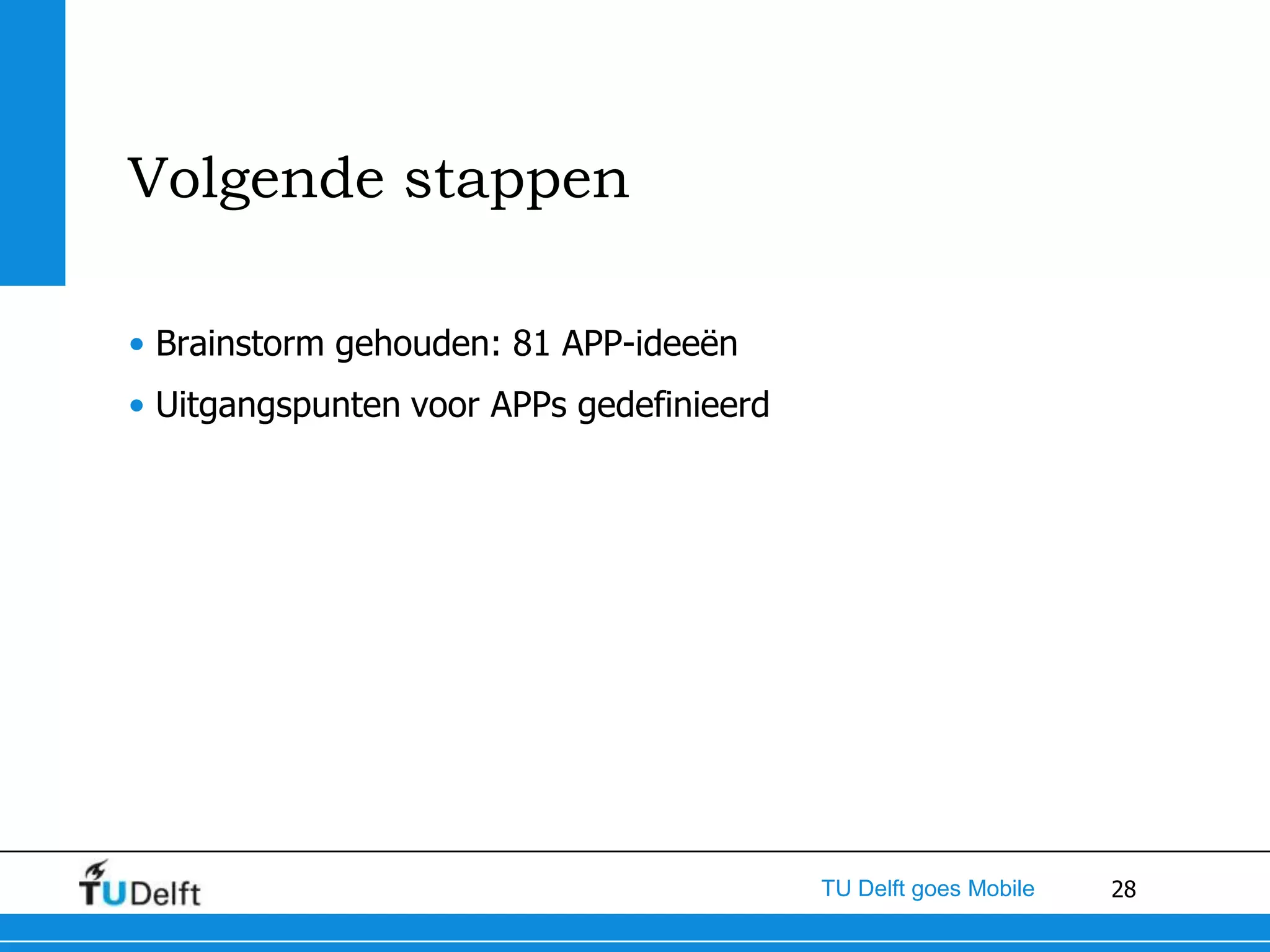 Volgende stappen

• Brainstorm gehouden: 81 APP-ideeën
• Uitgangspunten voor APPs gedefinieerd




                                          TU Delft goes Mobile   28
 