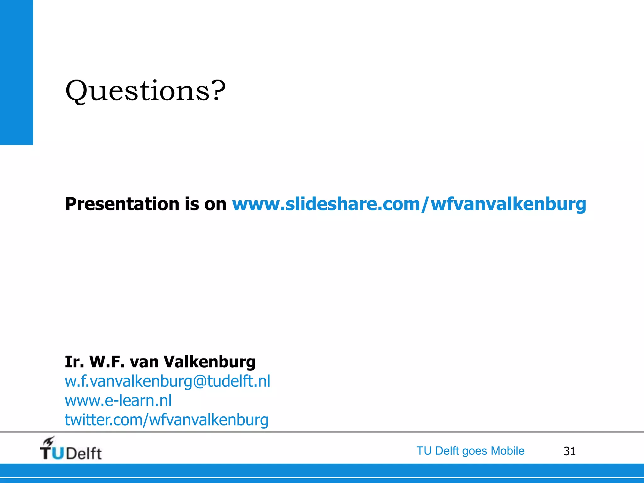 Questions?


Presentation is on www.slideshare.com/wfvanvalkenburg




Ir. W.F. van Valkenburg
w.f.vanvalkenburg@tudelft.nl
www.e-learn.nl
twitter.com/wfvanvalkenburg
                                   TU Delft goes Mobile   31
 
