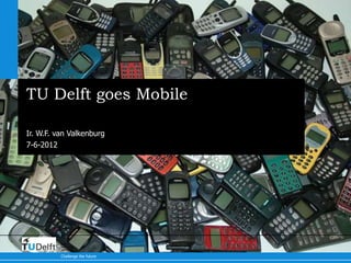 TU Delft goes Mobile

Ir. W.F. van Valkenburg
7-6-2012




          Delft
          University of
          Technology

          Challenge the future
 