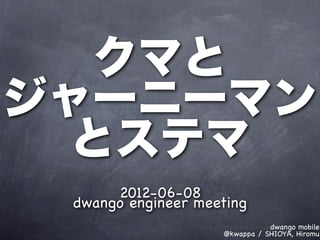 クマと
ジャーニーマン
  とステマ
      2012-06-08
 dwango engineer meeting
                               dwango mobile
                    @kwappa / SHIOYA, Hiromu
 