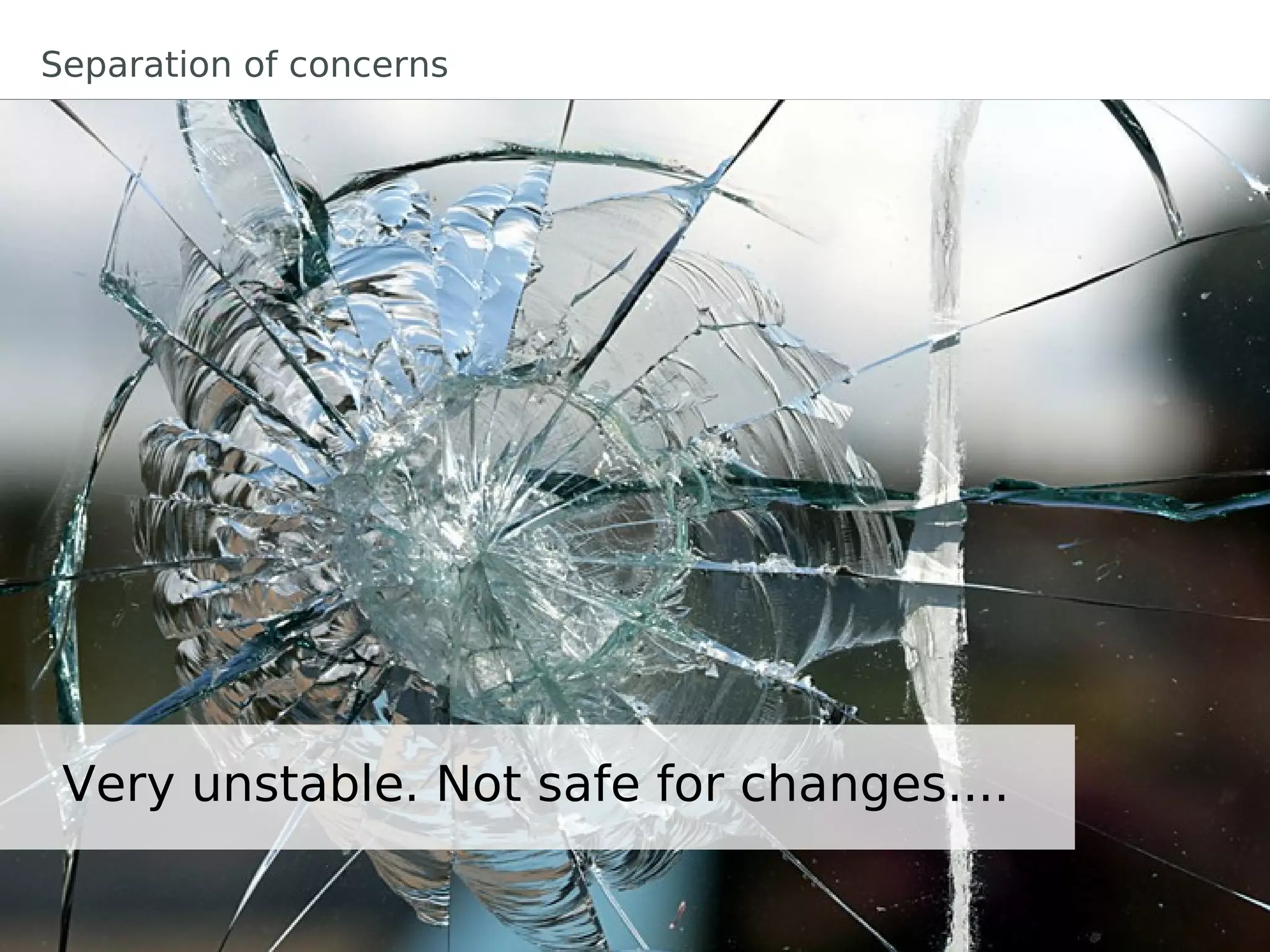 Separation of concerns




 Very unstable. Not safe for changes....
 