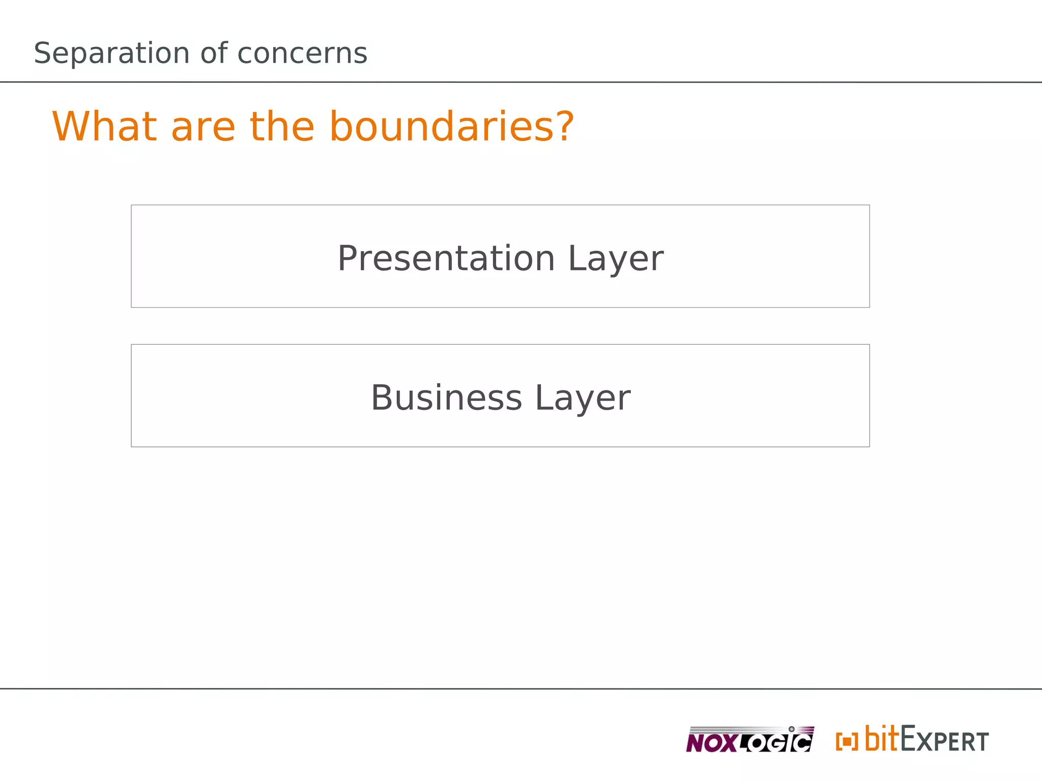 Separation of concerns

 What are the boundaries?


                   Presentation Layer



                         Business Layer
 
