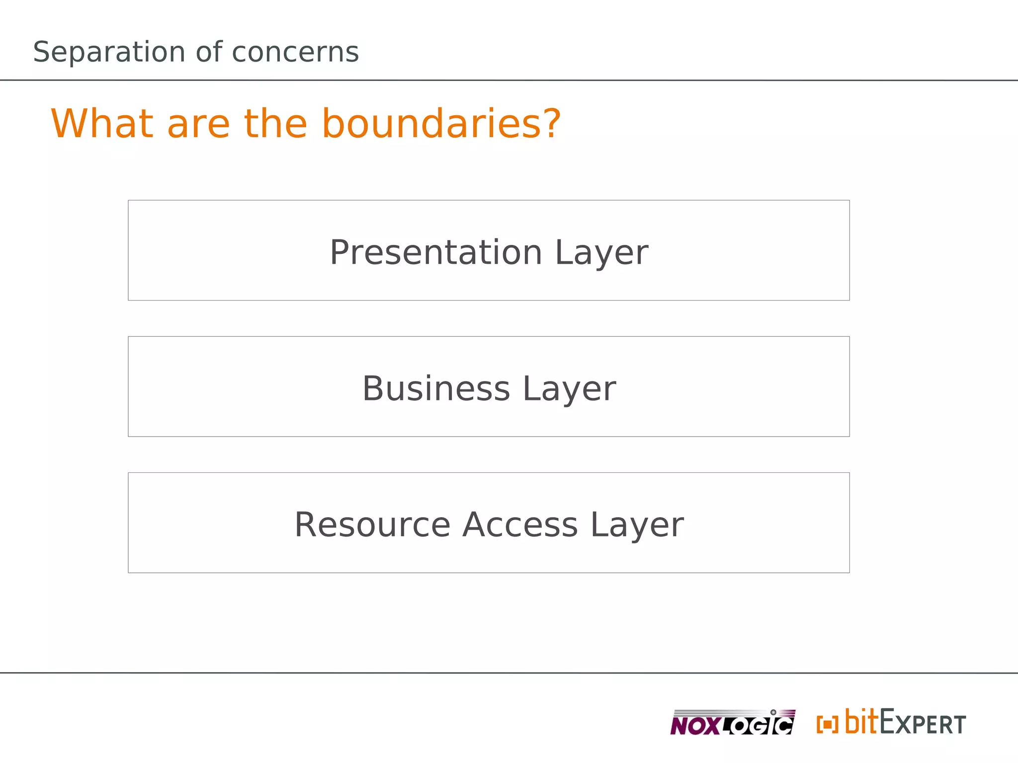 Separation of concerns

 What are the boundaries?


                   Presentation Layer



                         Business Layer



                 Resource Access Layer
 