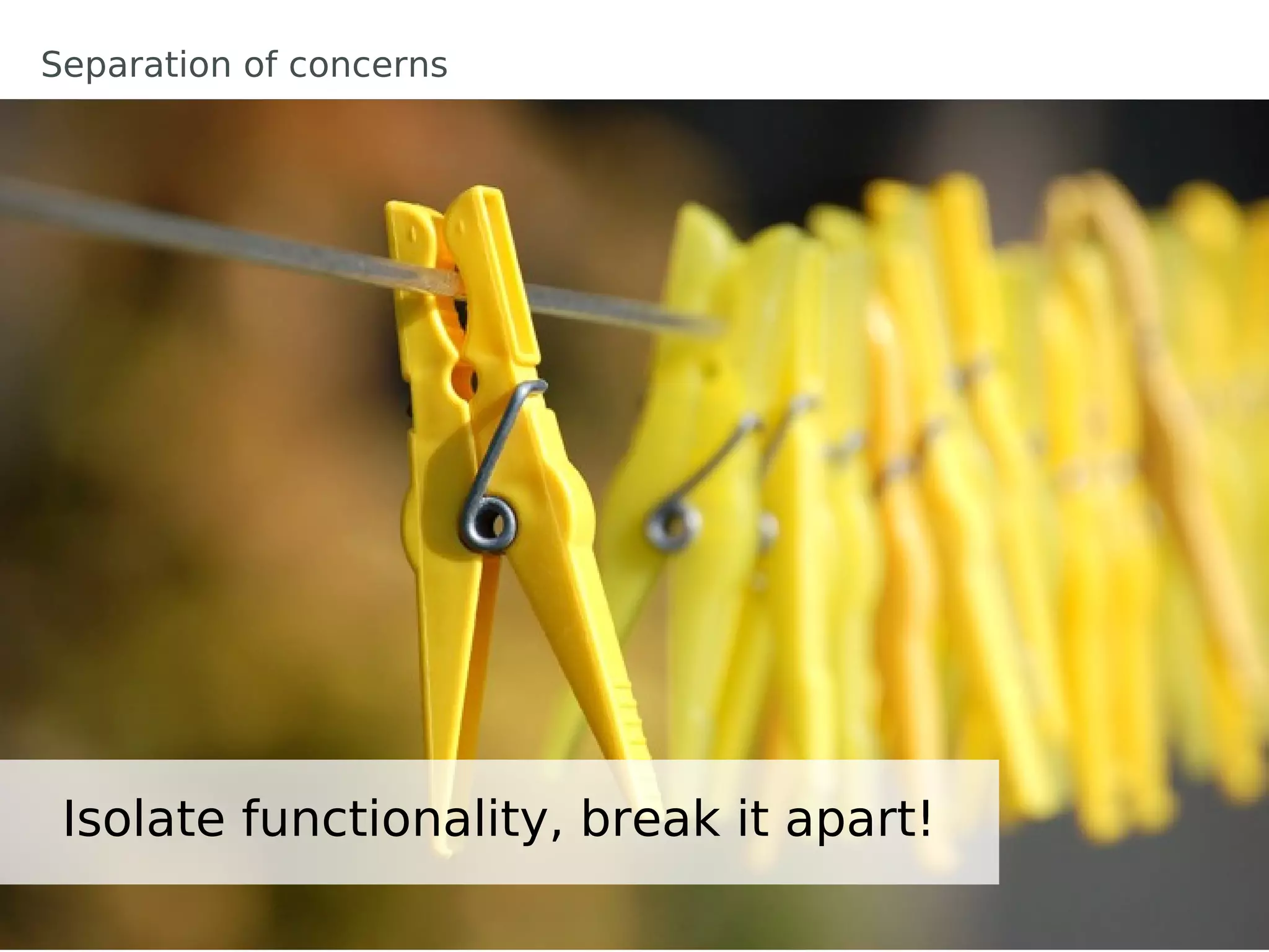 Separation of concerns




 Isolate functionality, break it apart!
 