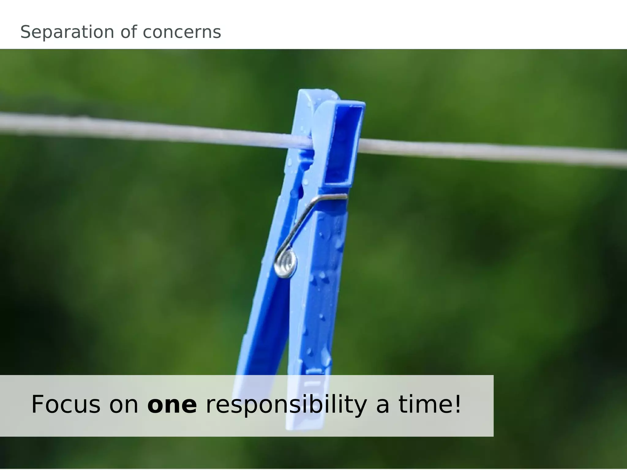 Separation of concerns




 Focus on one responsibility a time!
 