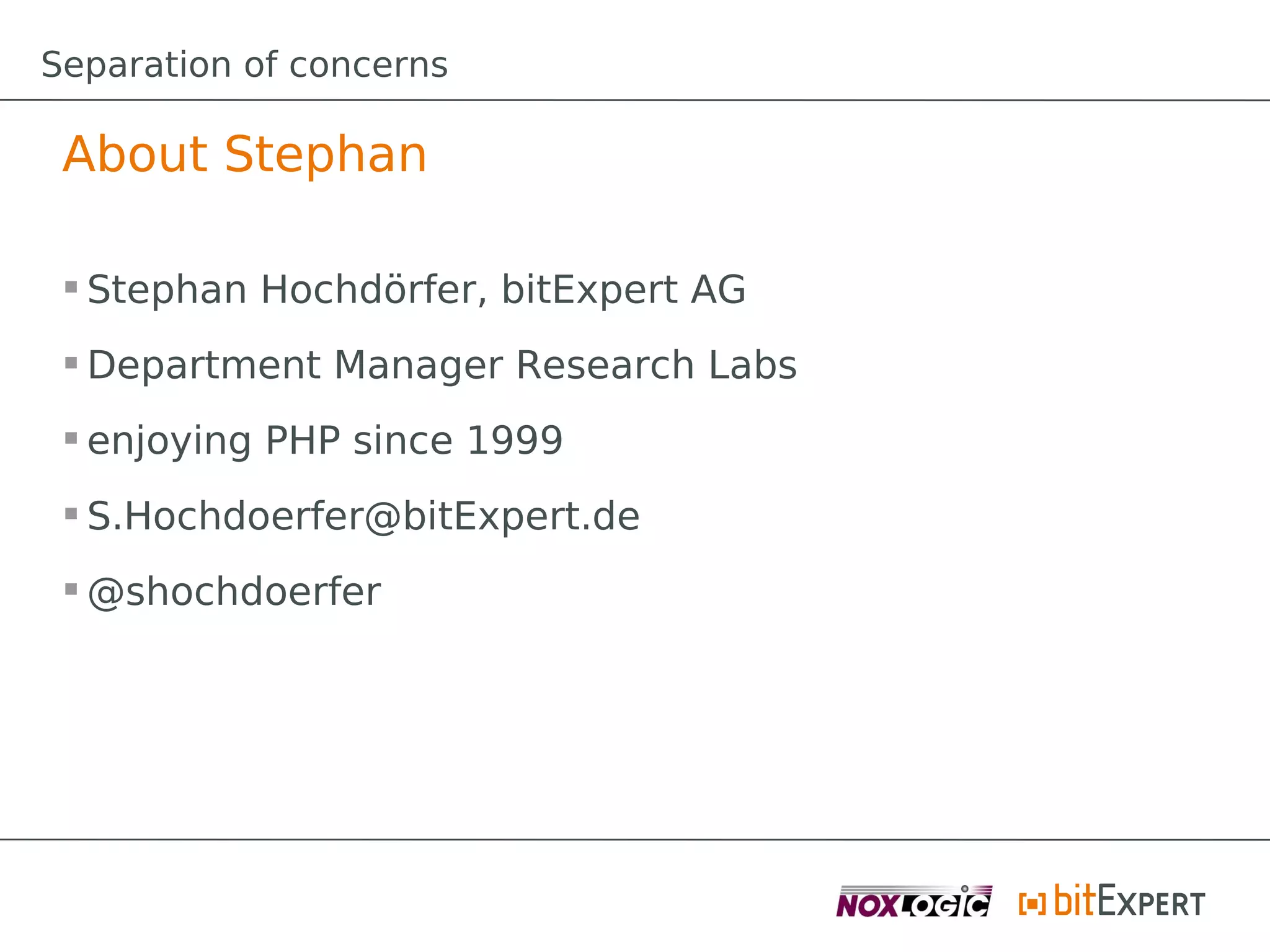 Separation of concerns

 About Stephan

  Stephan Hochdörfer, bitExpert AG
  Department Manager Research Labs
  enjoying PHP since 1999
  S.Hochdoerfer@bitExpert.de
  @shochdoerfer
 
