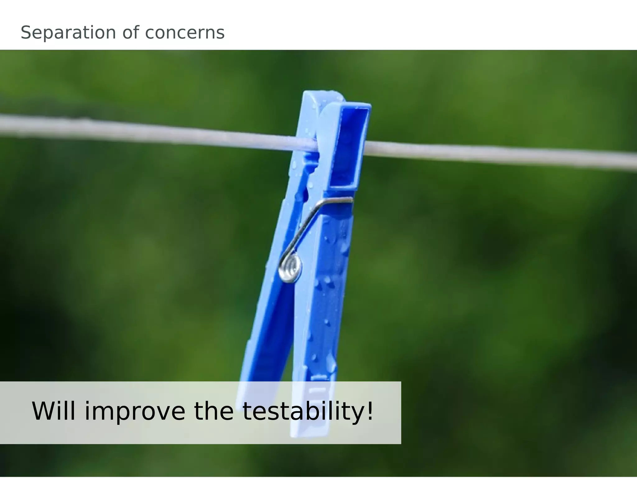 Separation of concerns




 Will improve the testability!
 