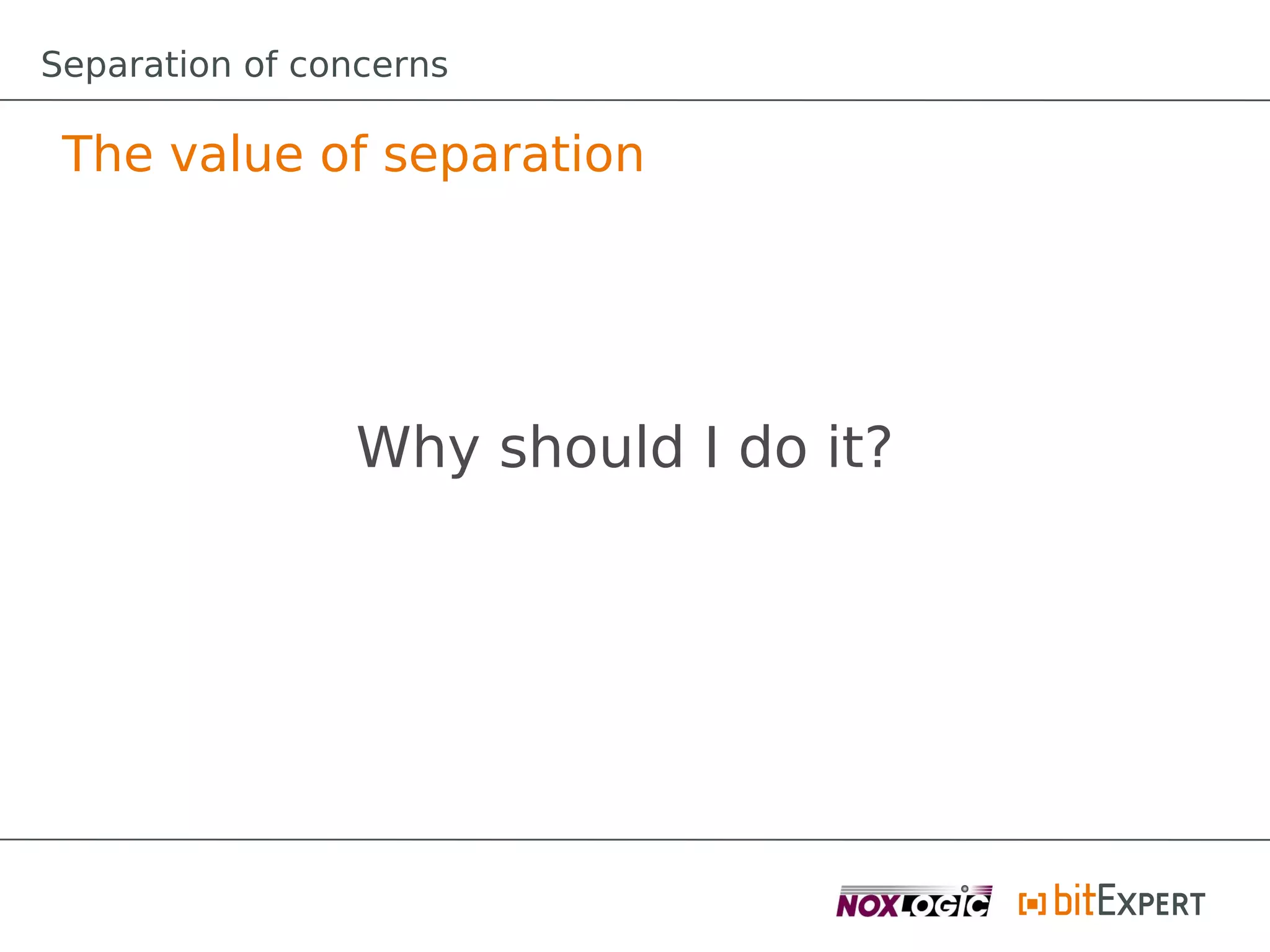 Separation of concerns

 The value of separation




                Why should I do it?
 