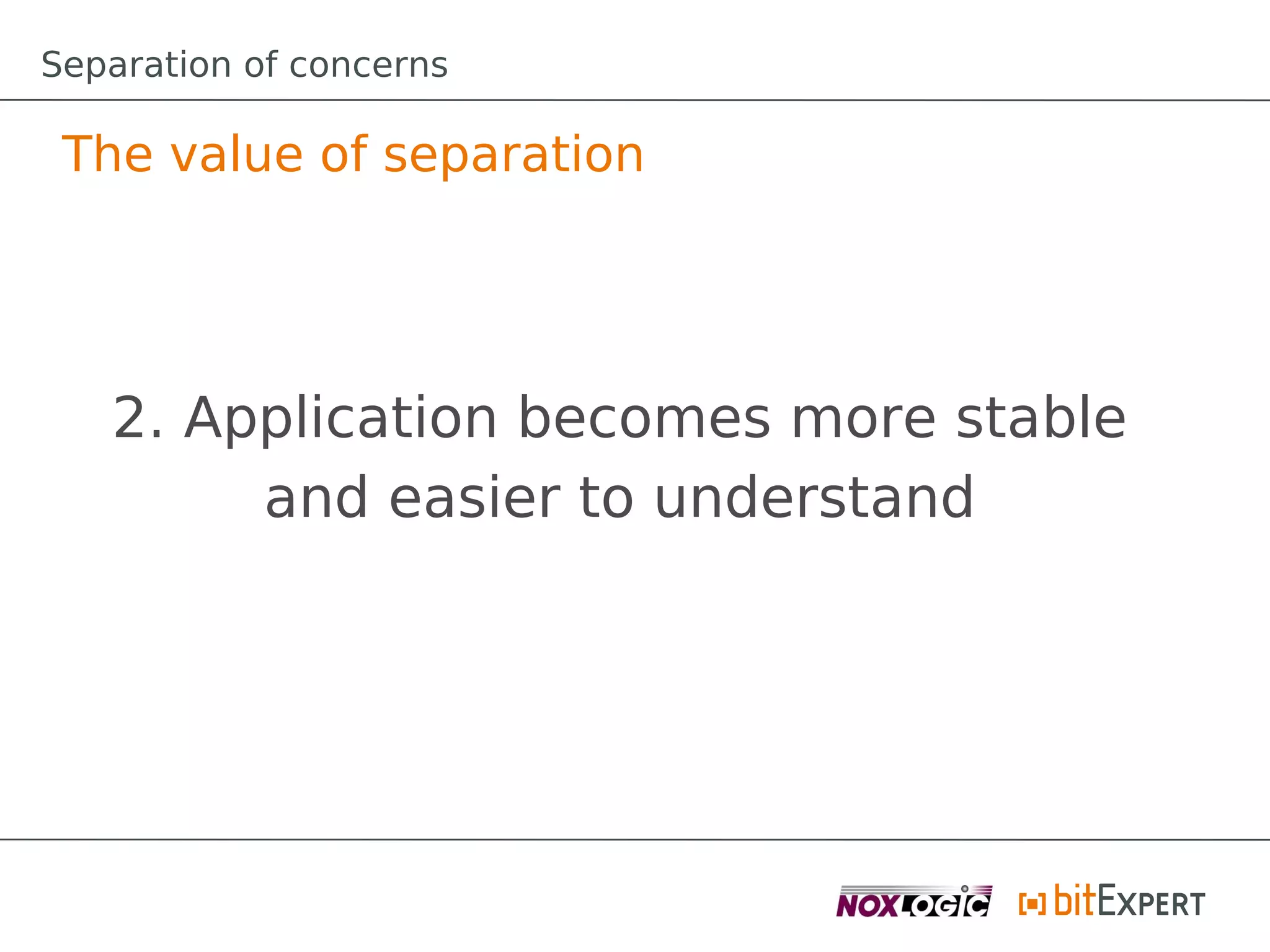 Separation of concerns

 The value of separation




   2. Application becomes more stable
        and easier to understand
 