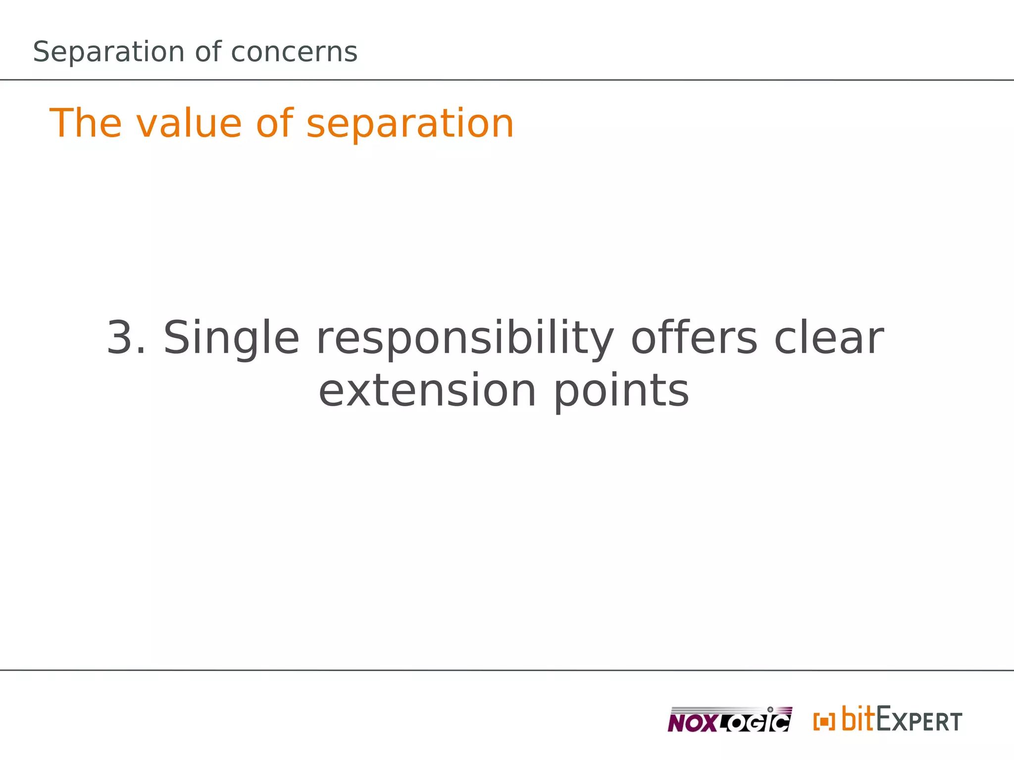 Separation of concerns

 The value of separation




    3. Single responsibility offers clear
              extension points
 