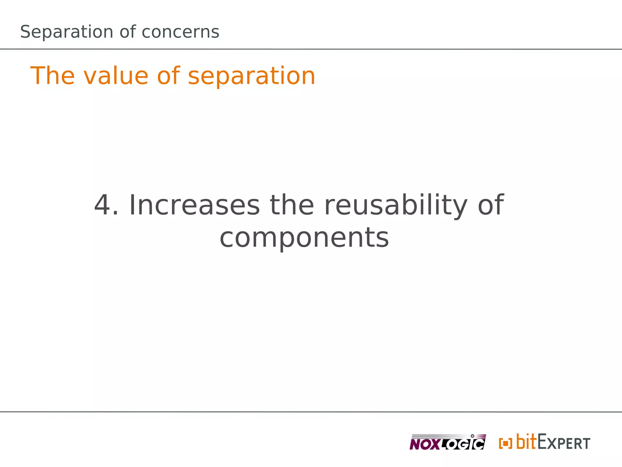 Separation of concerns

 The value of separation




        4. Increases the reusability of
                 components
 
