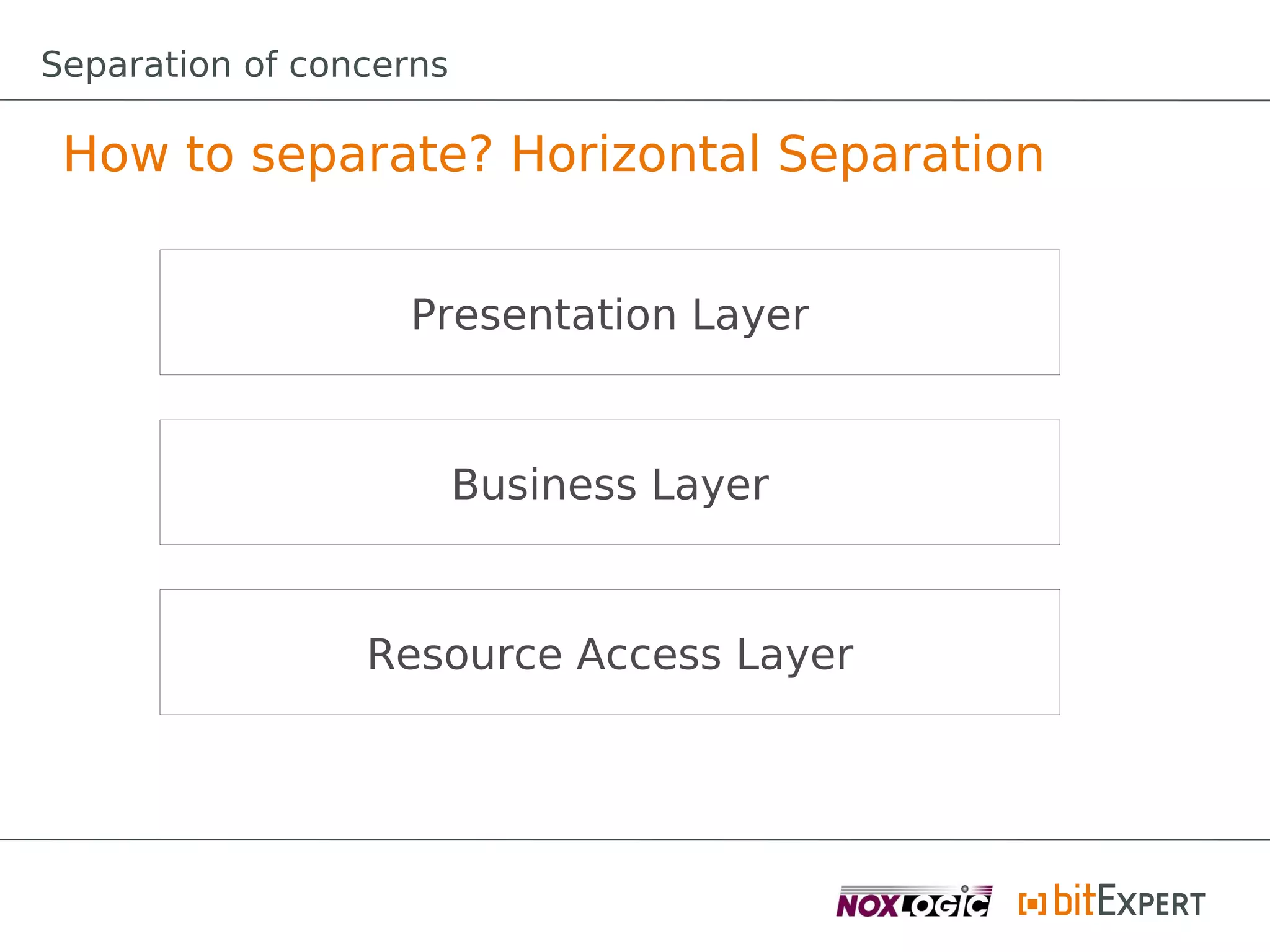 Separation of concerns

 How to separate? Horizontal Separation


                   Presentation Layer



                         Business Layer



                 Resource Access Layer
 