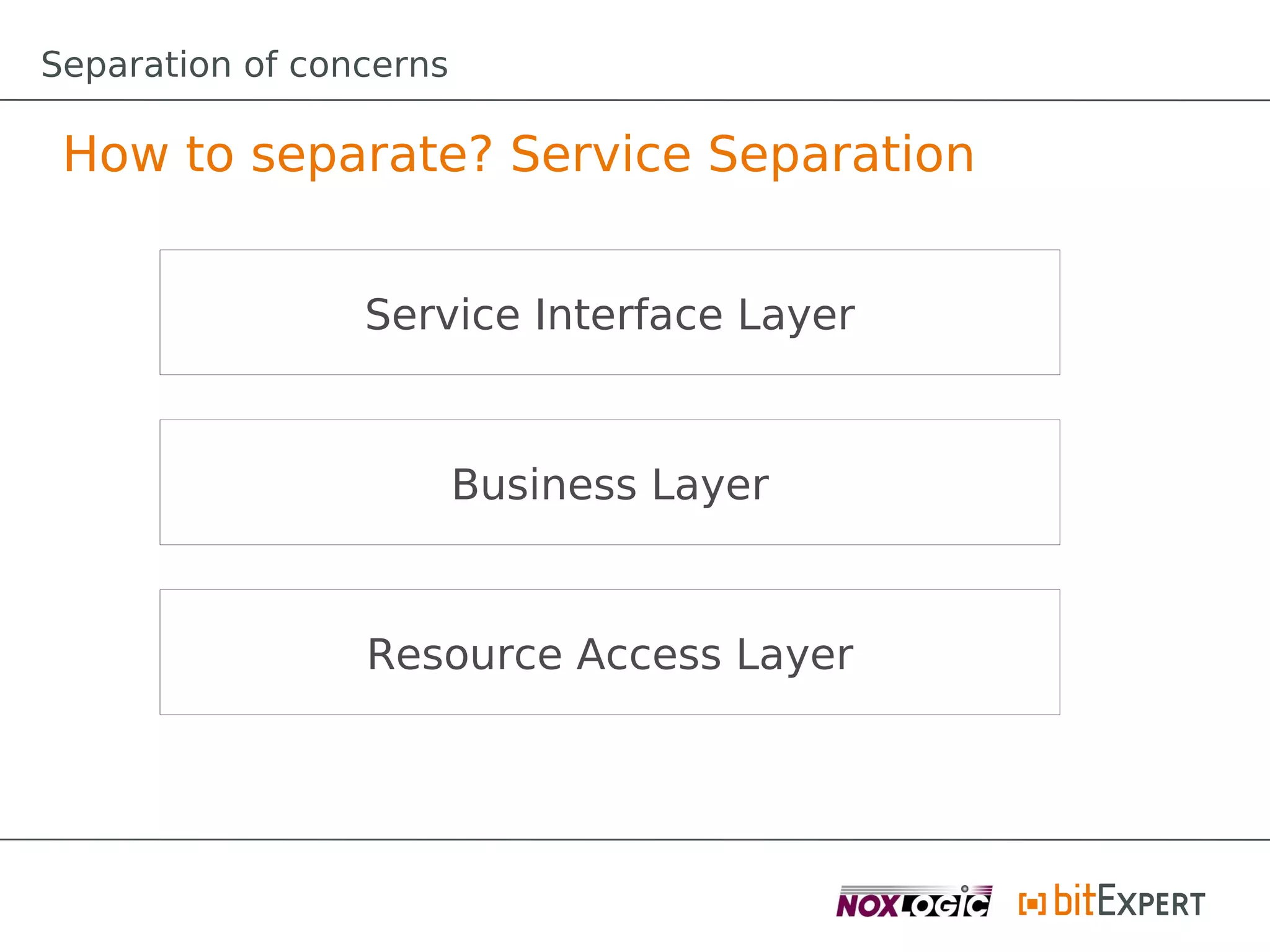Separation of concerns

 How to separate? Service Separation


                 Service Interface Layer



                         Business Layer



                 Resource Access Layer
 