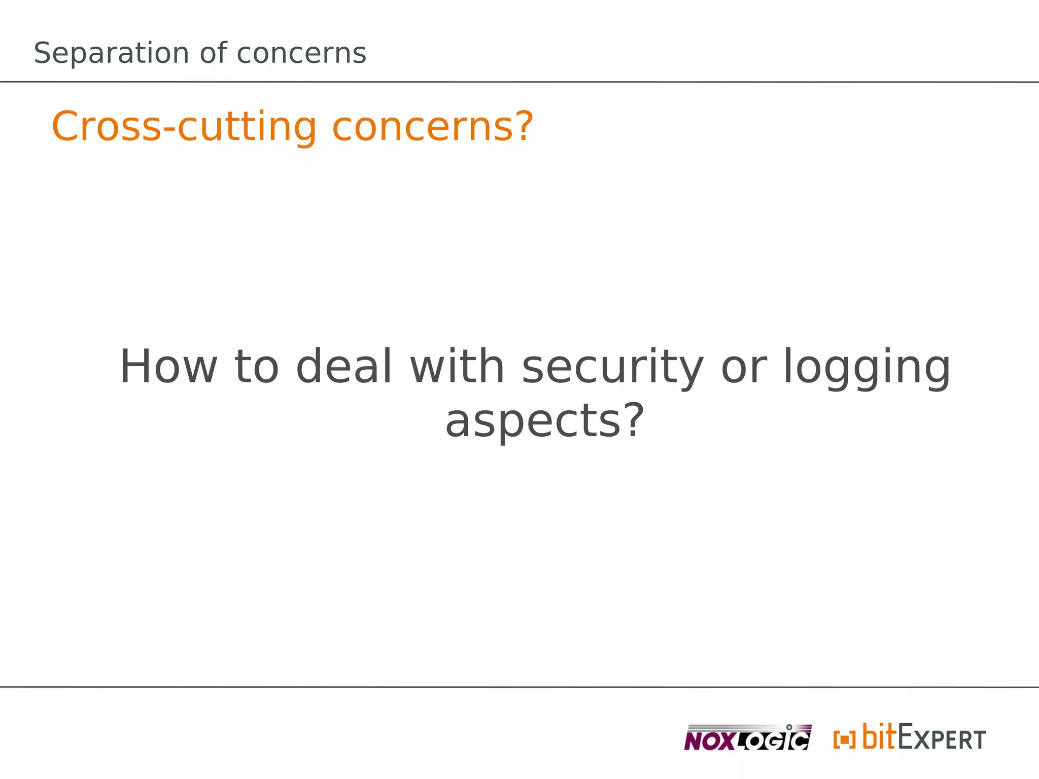 Separation of concerns

 Cross-cutting concerns?




     How to deal with security or logging
                  aspects?
 