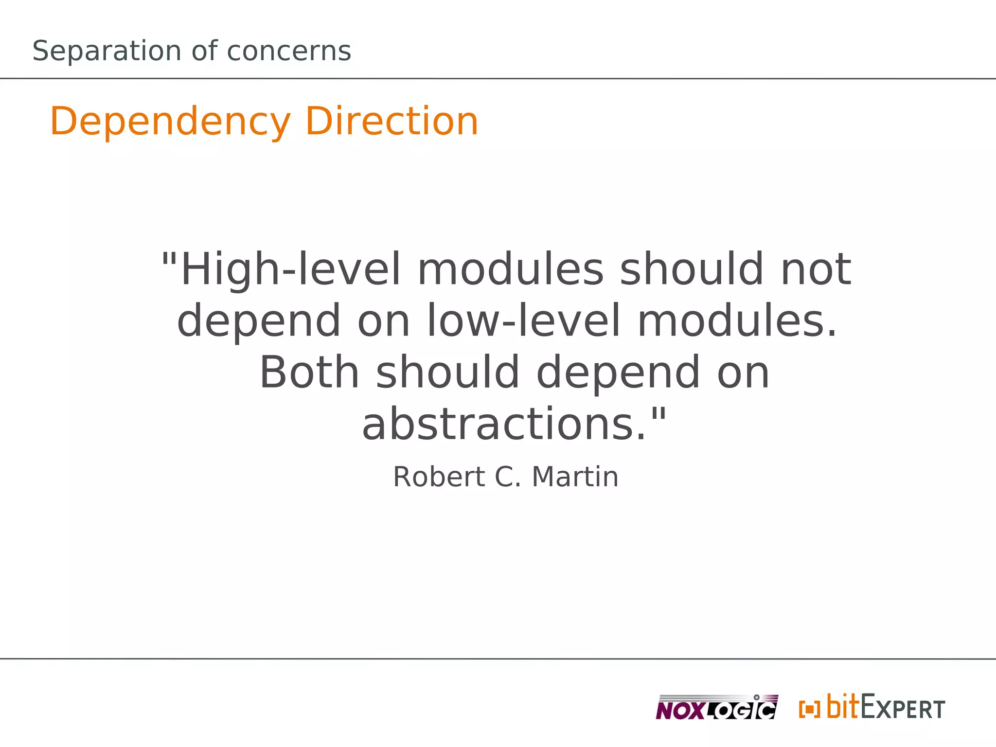 Separation of concerns

 Dependency Direction


        "High-level modules should not
         depend on low-level modules.
            Both should depend on
                 abstractions."
                         Robert C. Martin
 