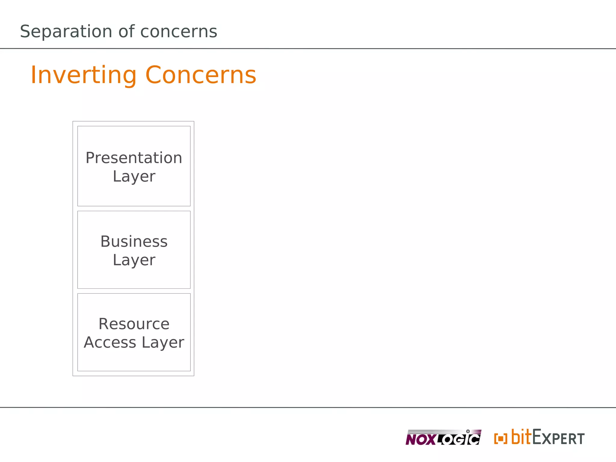 Separation of concerns

 Inverting Concerns


       Presentation
          Layer



        Business
         Layer



        Resource
       Access Layer
 