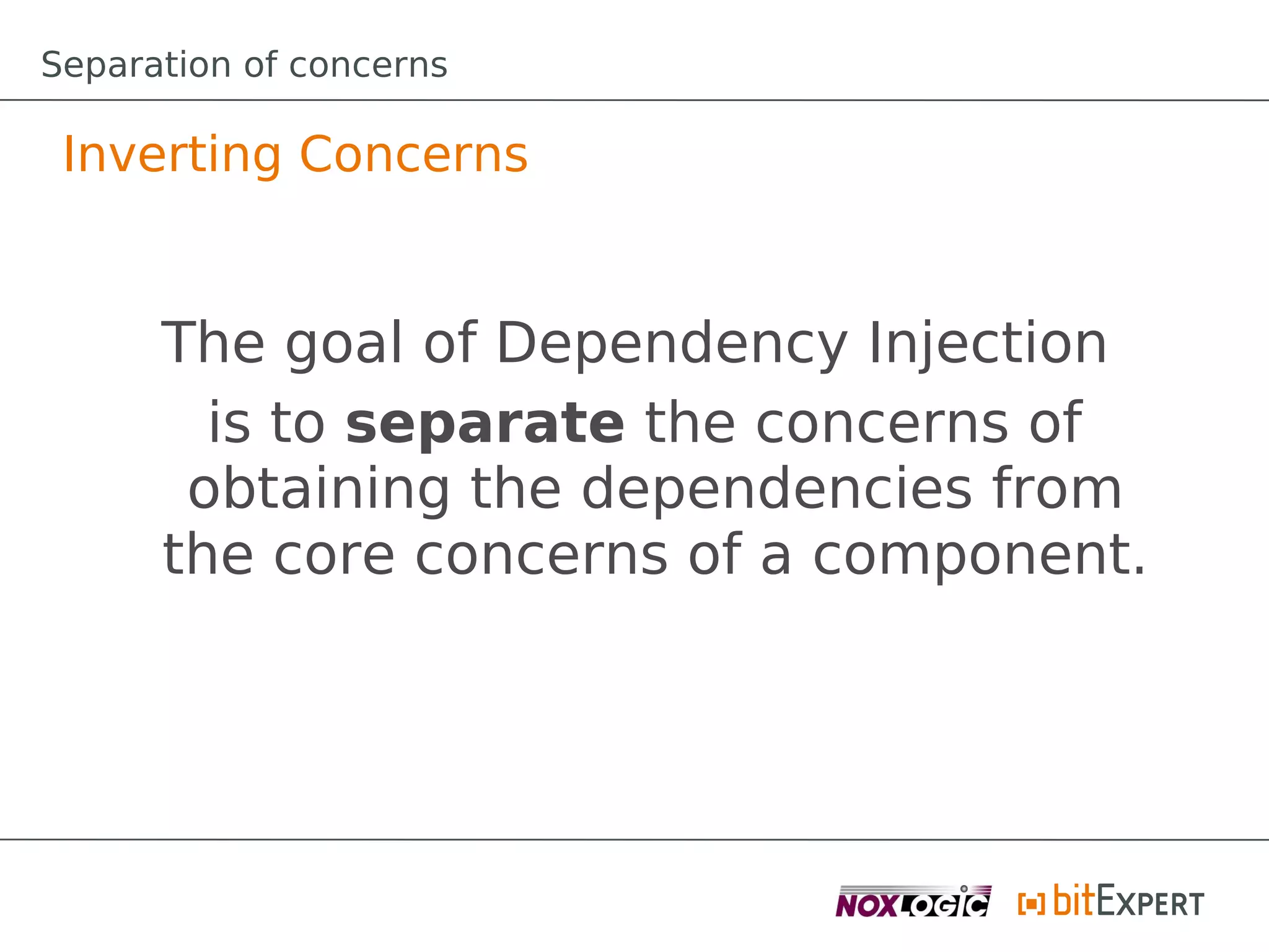 Separation of concerns

 Inverting Concerns


      The goal of Dependency Injection
        is to separate the concerns of
       obtaining the dependencies from
      the core concerns of a component.
 