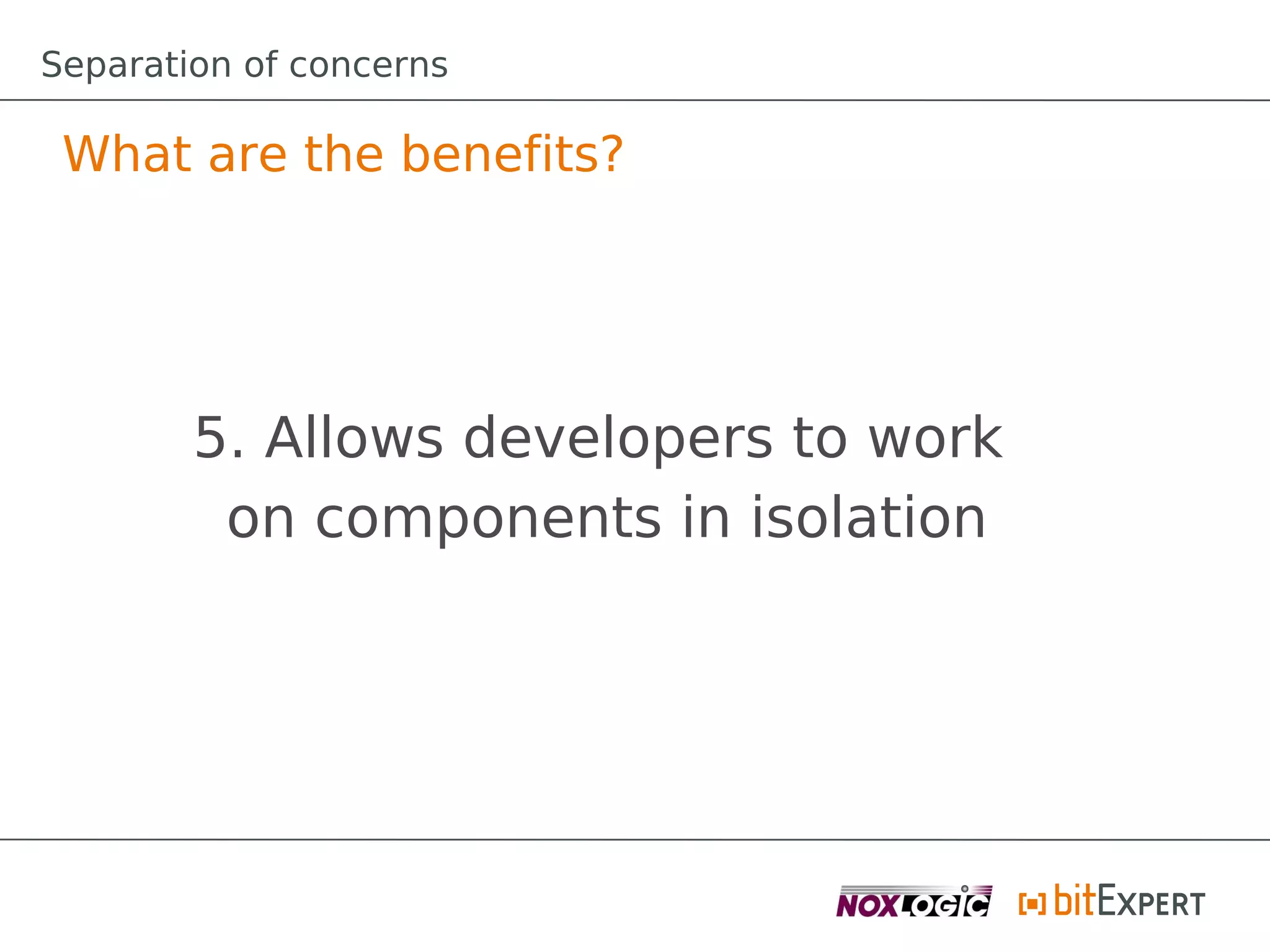 Separation of concerns

 What are the benefits?




        5. Allows developers to work
         on components in isolation
 