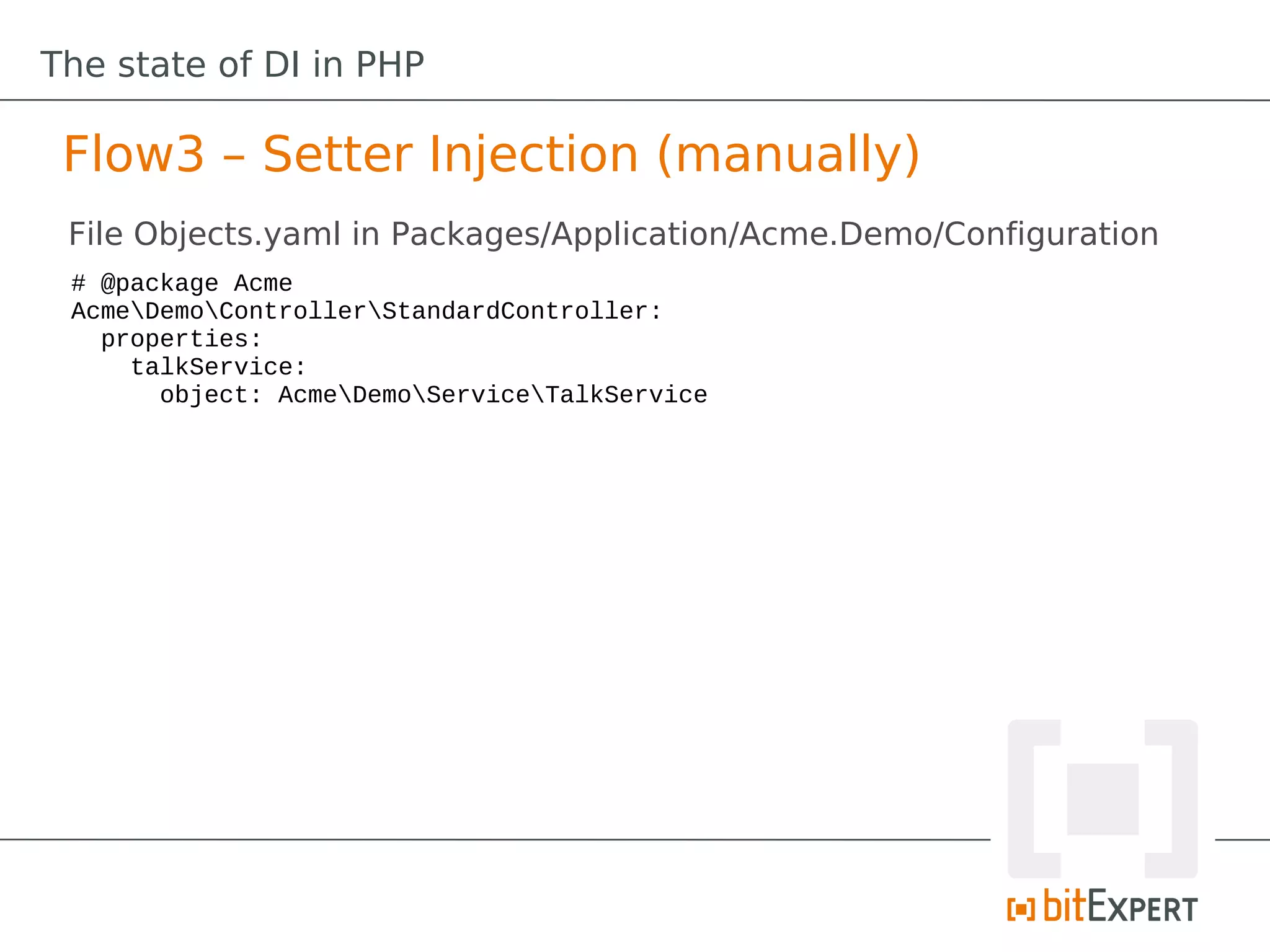 The state of DI in PHP

 Flow3 – Setter Injection (manually)
 File Objects.yaml in Packages/Application/Acme.Demo/Configuration
 # @package Acme
 AcmeDemoControllerStandardController:
   properties:
     talkService:
       object: AcmeDemoServiceTalkService
 