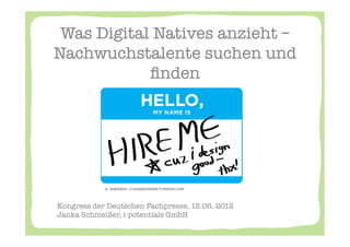 Was Digital Natives anzieht –
Nachwuchstalente suchen und
            ﬁnden 




Kongress der Deutschen Fachpresse, 15.06. 2012"
Janka Schmeißer, i-potentials GmbH
 