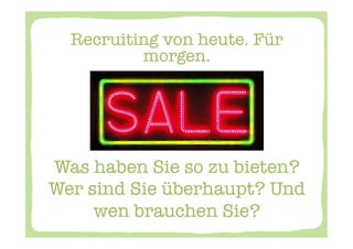 Recruiting von heute. Für
          morgen. 




Was haben Sie so zu bieten?
Wer sind Sie überhaupt? Und
     wen brauchen Sie? 
 